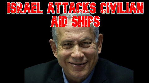 Israel Attacks Civilian Aid Ships: COI #794