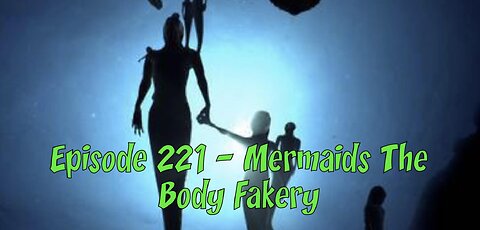 Episode 221 - Mermaids The Body Fakery