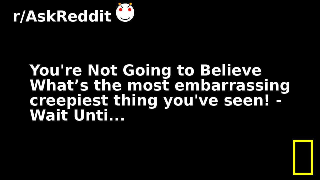 You're Not Going to Believe What’s the most embarrassing creepiest thing you've seen! - Wait Unti...