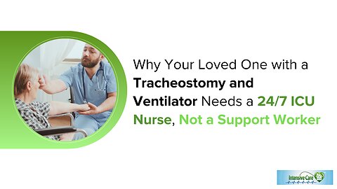 Why Your Loved One with a Tracheostomy and Ventilator Needs a 24/7 ICU Nurse, Not a Support Worker