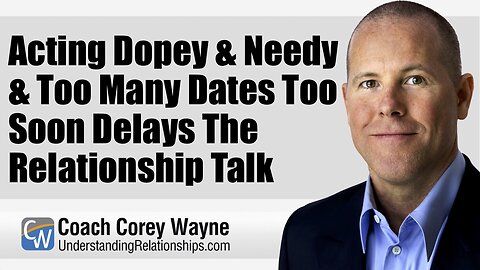 Acting Dopey & Needy & Too Many Dates Too Soon Delays The Relationship Talk