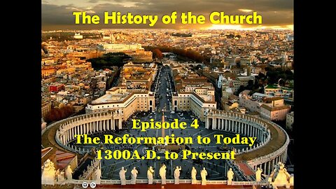 History of the Church - Episode 4 The Reformation to Now / 1300A.D. to Present