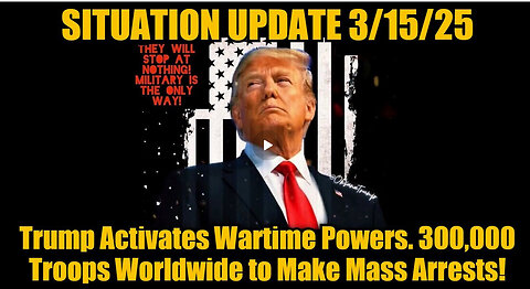 Situation Update 3/15/25: Trump Activates Wartime Powers. 300,000 Troops to Make Mass Arrests!