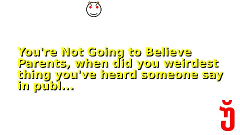 You're Not Going to Believe Parents, when did you weirdest thing you've heard someone say in publ...