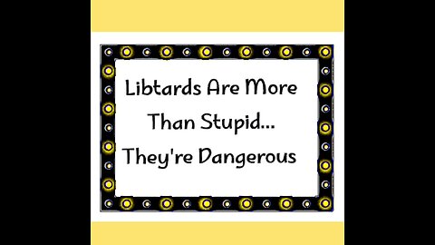 LIBTARDS ARE DANGEROUS