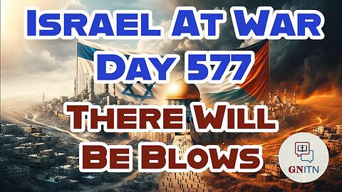 GNITN Special Edition Israel At War Day 577: There Will Be Blows