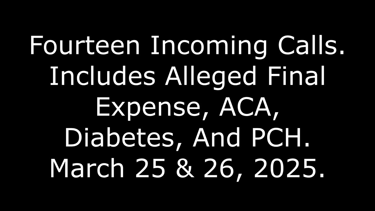 14 Incoming Calls: Includes Alleged Final Expense, ACA, Diabetes, And PCH, March 25 & 26, 2025