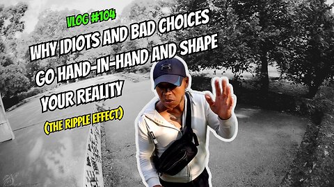 The Ripple Effect: Why Idiots and Bad Choices Go Hand-In-Hand and Shape Your Reality | Vlog 104