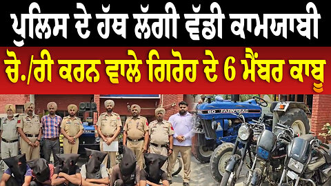 ਪੁਲਿਸ ਦੇ ਹੱਥ ਲੱਗੀ ਵੱਡੀ ਕਾਮਯਾਬੀ, ਚੋ./ਰੀ ਕਰਨ ਵਾਲੇ ਗਿਰੋਹ ਦੇ 6 ਮੈਂਬਰ ਕਾਬੂ