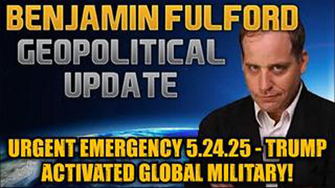 BENJAMIN FULFORD: URGENT EMERGENCY 5.24.25 - TRUMP ACTIVATED GLOBAL MILITARY!