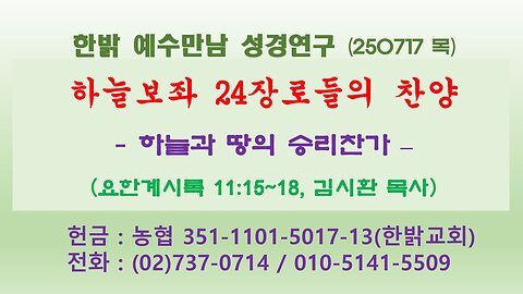 250717(목) 하늘보좌 24장로들의 찬양 - 하늘과 땅의 승리찬가 (계11:15~18) [예수만남 성경연구] 한밝모바일교회 김시환 목사
