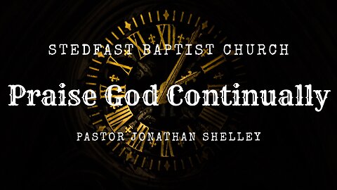Praise God Continually - Pastor Jonathan Shelley | Stedfast Baptist Church