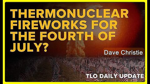 Will There Be Thermonuclear Fireworks by the Fourth of July❓ • Dave Christie •🕞 11.5 min