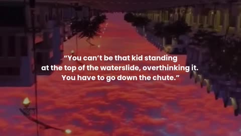 You can’t be that kid standing at the top of the waterslide, overthinking it...