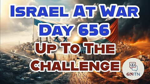 GNITN Special Edition Israel At War Day 656: Up To The Challenge