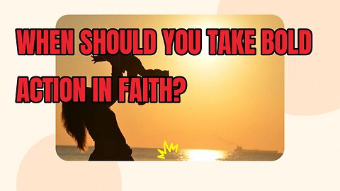 When Should You Take Bold Action in Faith?