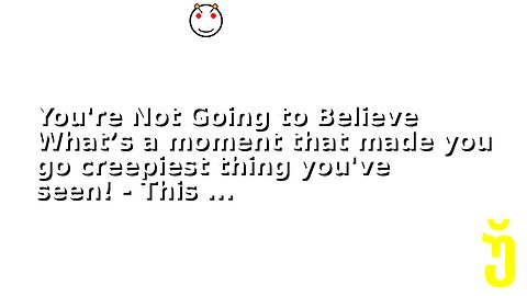 You're Not Going to Believe What’s a moment that made you go creepiest thing you've seen! - This ...