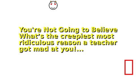 You're Not Going to Believe What’s the creepiest most ridiculous reason a teacher got mad at you!...