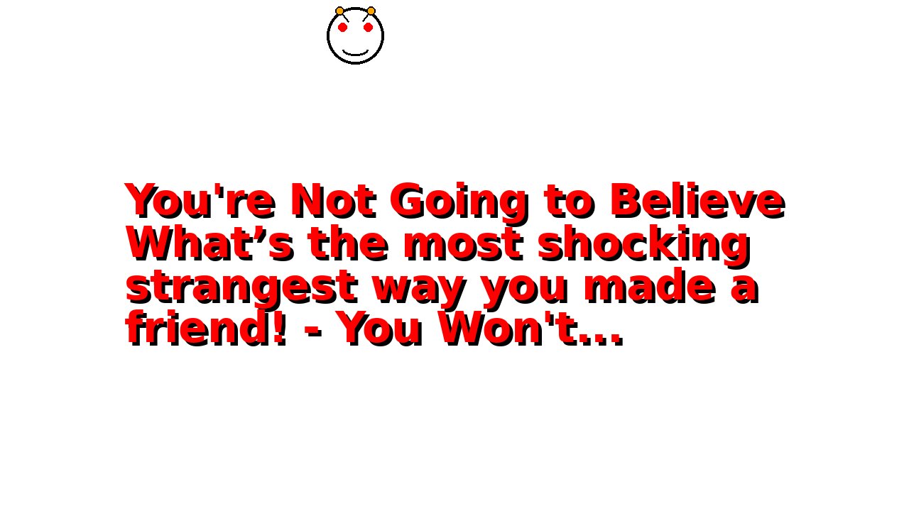 You're Not Going to Believe What’s the most shocking strangest way you made a friend! - You Won't...