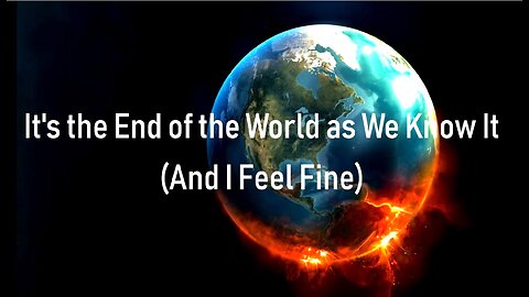 IT'S THE END OF THE WORLD AS WE KNOW IT! HOW DO YOU FEEL?