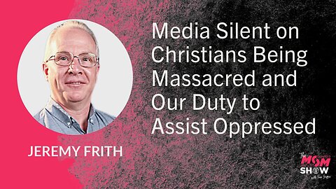 Ep. 810 - Media Silent on Christians Being Massacred and Our Duty to Assist Oppressed - Jeremy Frith