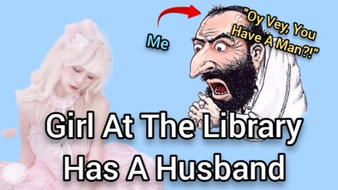 The Girl At The Library Has A Husband?! OY VEY!