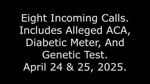 Eight Incoming Calls: Includes Alleged ACA, Diabetic Meter, And Genetic Test, April 24 & 25, 2025