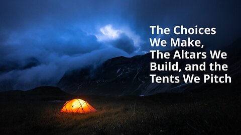 The Choices We Make, The Altars We Build, and the Tents We Pitch