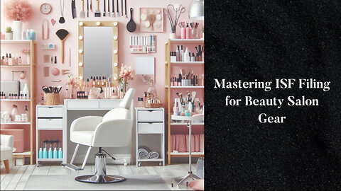 Mastering the Import Game: Filing ISF for Beauty Salon Equipment Made Easy!