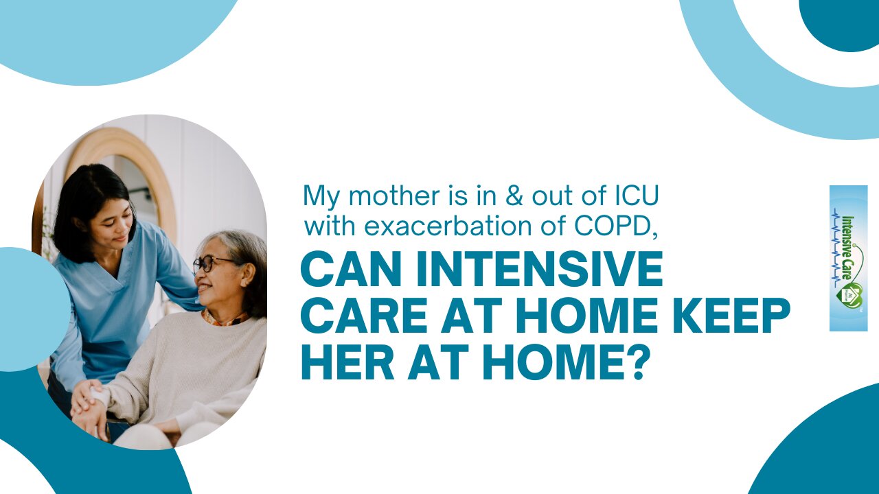 My Mother is In & Out of ICU with Exacerbation of COPD, Can INTENSIVE CARE AT HOME Keep Her at Home?