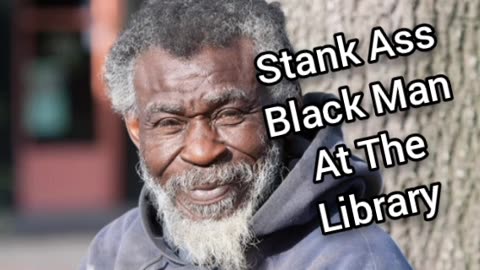 Smelly Homeless Black Dude That Goes To The Same Library I Do