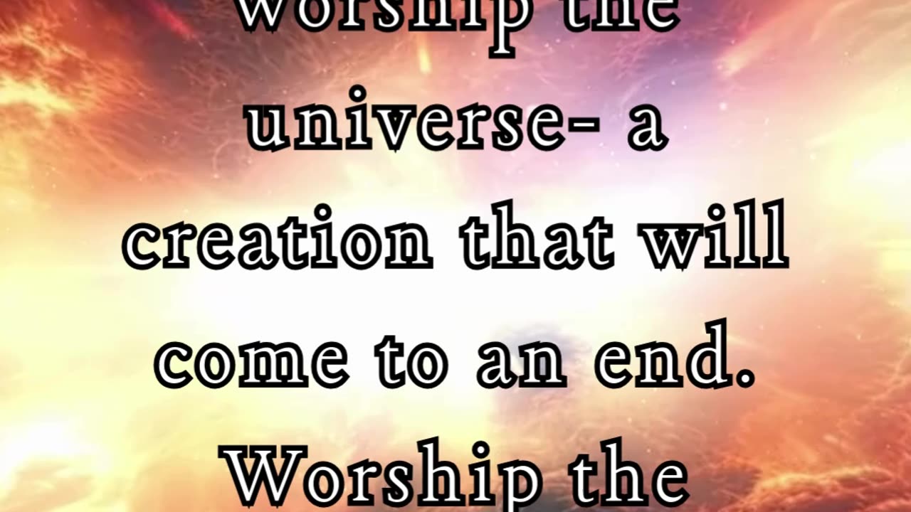 The universe is not God. Do not worship the universe...