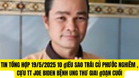 Tin Tổng Hợp 19/5/2025 10 ₫iều Sai Trái Của Phước Nghiêm Cựu TT Joe Biden Bệnh Ung Thư