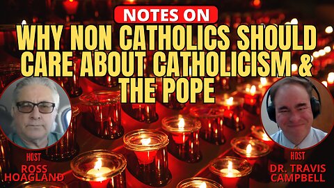 NOTES ON: WHY NON CATHOLICS SHOULD CARE ABOUT CATHOLICISM & THE POPE