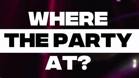 WHERE THE PARTY AT?