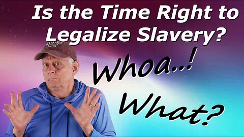 IS THE TIME RIGHT TO LEGALIZE SLAVERY?
