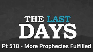 The Last Days Pt 518 - More Prophecies Fulfilled