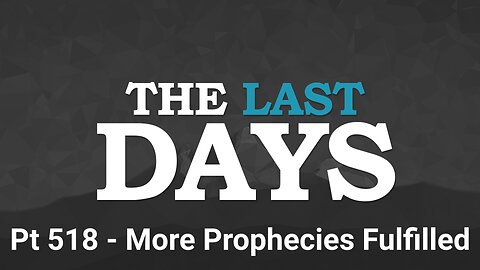 The Last Days Pt 518 - More Prophecies Fulfilled