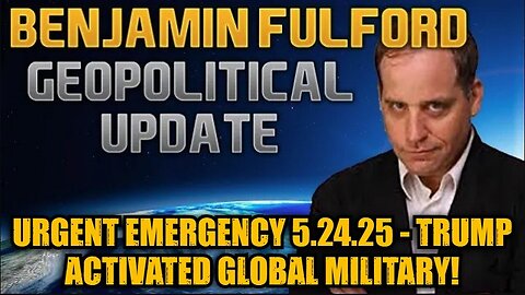 Benjamin Fulford: Urgent Emergency 5.24.25 - Trump Activated Global Military!