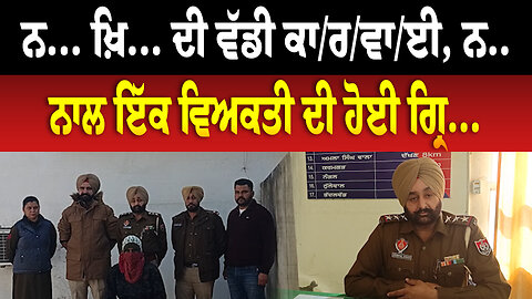 ਨ... ਖ਼ਿ... ਦੀ ਵੱਡੀ ਕਾ/ਰ/ਵਾ/ਈ, ਨ.. ਨਾਲ ਇੱਕ ਵਿਅਕਤੀ ਦੀ ਹੋਈ ਗ੍ਰਿ...