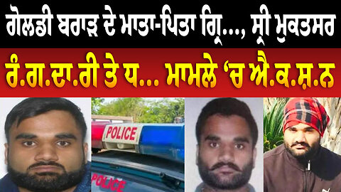 ਗੋਲਡੀ ਬਰਾੜ ਦੇ ਮਾਤਾ-ਪਿਤਾ ਗ੍ਰਿ..., ਸ੍ਰੀ ਮੁਕਤਸਰ ਰੰ.ਗ.ਦਾ.ਰੀ ਤੇ ਧ... ਮਾਮਲੇ ‘ਚ ਐ.ਕ.ਸ਼/ਨ