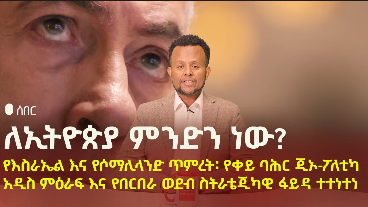 የእስራኤል እና የሶማሊላንድ ጥምረት፡ የቀይ ባሕር ጂኦ-ፖለቲካ አዲስ ምዕራፍ እና የበርበራ ወደብ ስትራቴጂካዊ ፋይዳ ተተነተነ