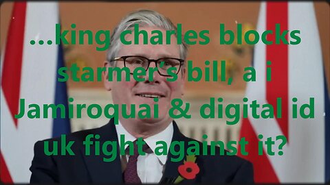 …king charles blocks starmer’s bill, a I Jamiroquai & digital id uk fight against it?
