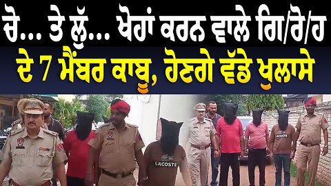 ਚੋ...ਤੇ ਲੁੱ... ਖੋ./ਹਾਂ ਕਰਨ ਵਾਲੇ ਗਿ/ਰੋ/ਹ ਦੇ 7 ਮੈਂਬਰ ਕਾਬੂ, ਹੋਣਗੇ ਵੱਡੇ ਖੁਲਾਸੇ