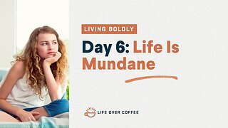 Day 6 – Living Boldly: Life Is Mundane