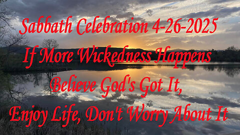 Sabbath Celebration 4-26-2025 If More Wickedness Happens Believe God's Got It,Enjoy Life,Don't Worry