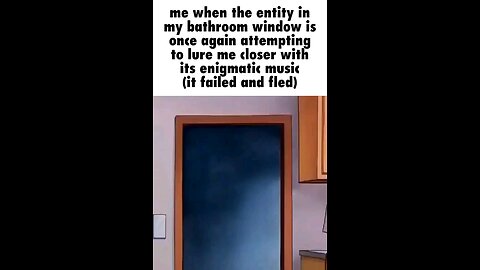 me when the entity in my bathroom window in attempting to lure me closer with its enigmatic 🎶