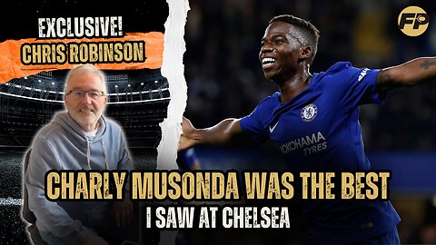 Ex-Chelsea scout Chris Robinson: Why Charly Musonda the best young talent I saw