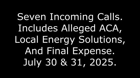 7 Incoming Calls, Includes Alleged ACA, Local Energy Solutions, & Final Expense, July 30 & 31, 2025
