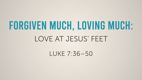 Aug. 10, 2025 - Sunday AM MESSAGE - Forgiven Much, Loving Much (Luke 7:36-50)